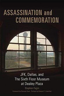 Assassination and Commeration: JFK, Dallas, and the Sixth Floor Museum at Dealey Plaza