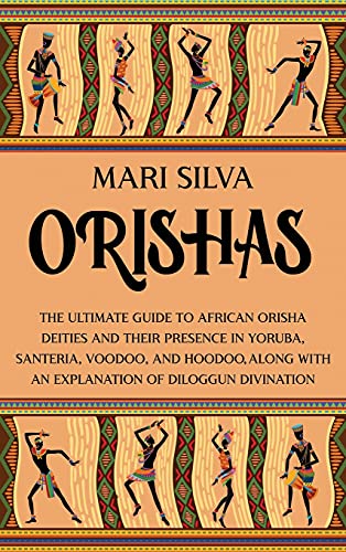 Mari Silva Orishas, The Ultimate Guide To African Orisha Deities And Their Presence In Yoruba, Santeria, Voodoo, And Hoodoo, Along With An Explanation Of
