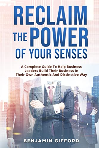 Reclaim the Power of Your Senses: A Complete Guide To Help Business Leaders Build Their Business In Their Own Authentic And Distinctive Way