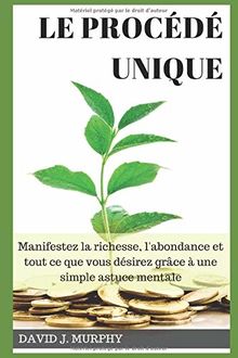 Le Procédé Unique: Manifestez la richesse, l'abondance et tout ce que vous désirez grâce à une simple astuce mentale