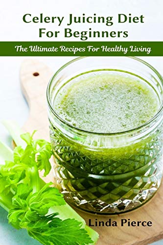 Celery Juicing Diet for Beginners: The Ultimate Recipe for Healthy Living