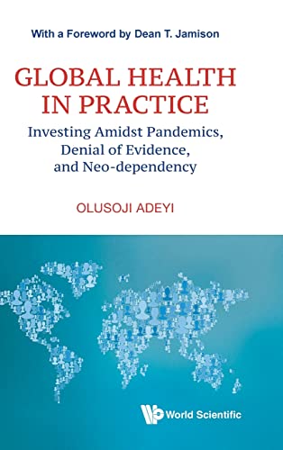 Global Health In Practice: Investing Amidst Pandemics, Denial Of Evidence, And Neo-dependency (World Scientific Series In Health Investment And Financing, Band 6)