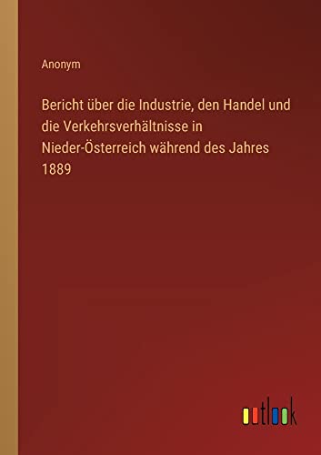 Bericht über die Industrie, den Handel und die Verkehrsverhältnisse in Nieder-Österreich während des Jahres 1889