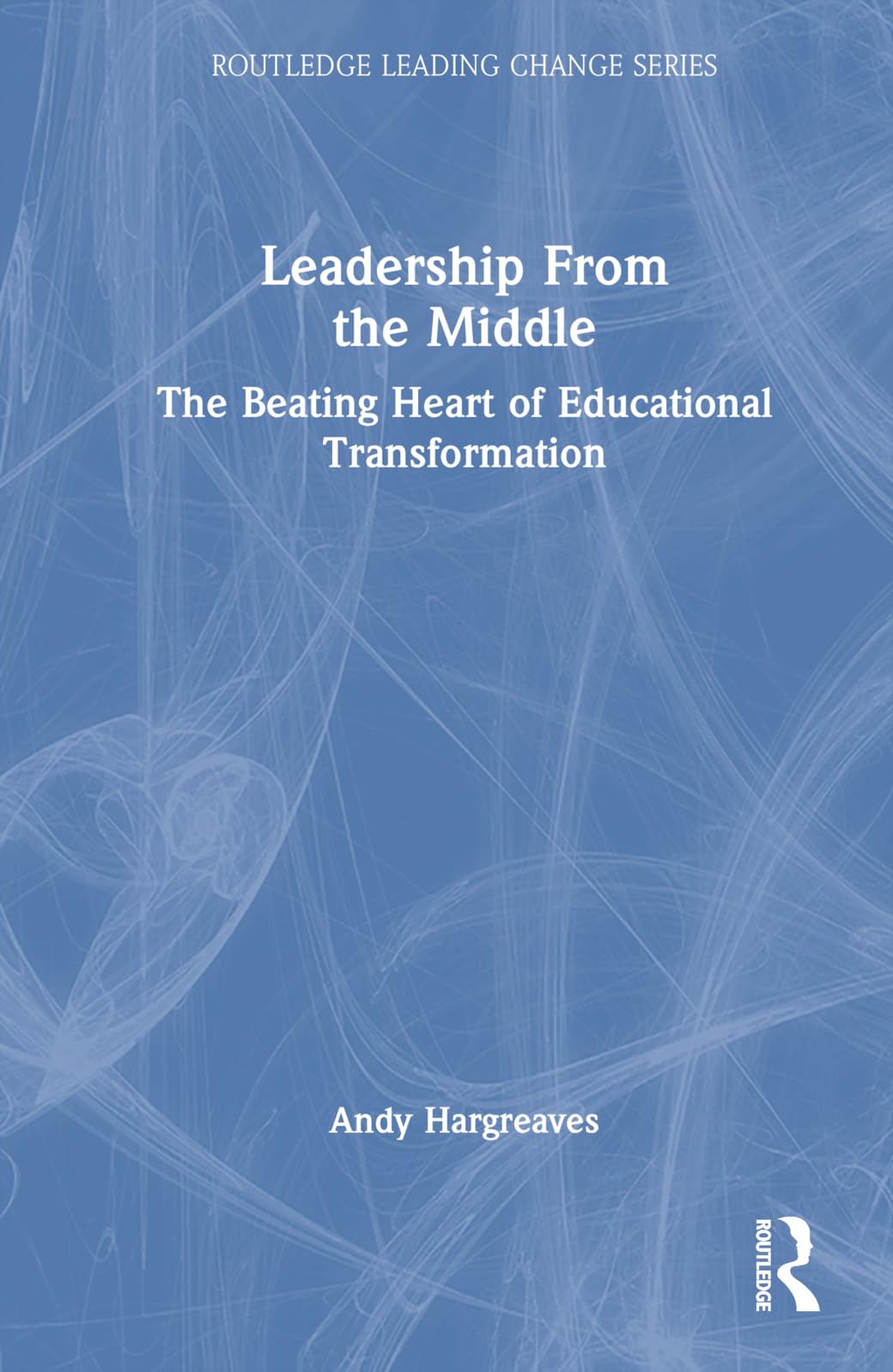 Andy Hargreaves Leadership From The Middle, The Beating Heart Of Educational Transformation (Routledge Leading Change)