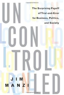 Uncontrolled: The Surprising Payoff of Trial-And-Error for Business, Politics, and Society