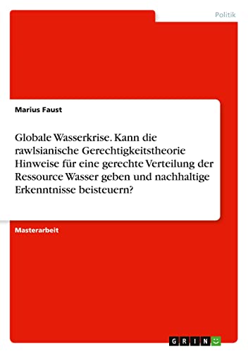 Globale Wasserkrise. Kann die rawlsianische Gerechtigkeitstheorie Hinweise für eine gerechte Verteilung der Ressource Wasser geben und nachhaltige Erkenntnisse beisteuern?