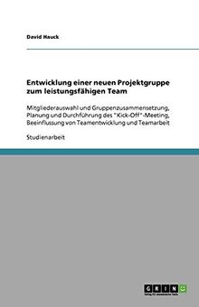 Entwicklung einer neuen Projektgruppe zum leistungsfähigen Team: Mitgliederauswahl und Gruppenzusammensetzung, Planung und Durchführung des ... von Teamentwicklung und Teamarbeit