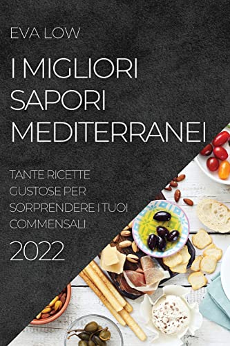 I MIGLIORI SAPORI MEDITERRANEI 2022: TANTE RICETTE GUSTOSE PER SORPRENDERE I TUOI COMMENSALI