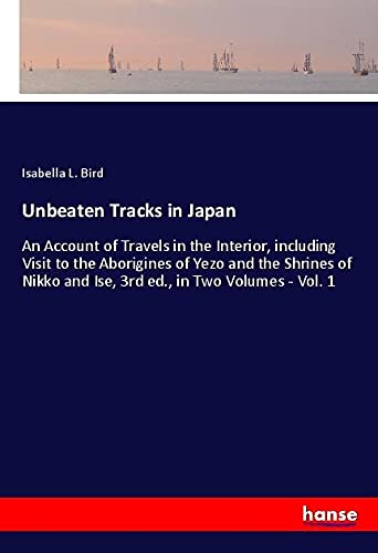 Unbeaten Tracks in Japan: An Account of Travels in the Interior, including Visit to the Aborigines of Yezo and the Shrines of Nikko and Ise, 3rd ed., in Two Volumes - Vol. 1