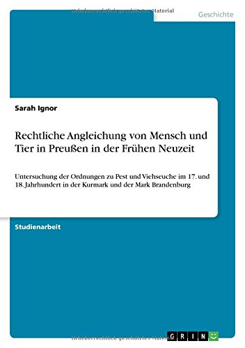 Rechtliche Angleichung von Mensch und Tier in Preußen in der Frühen Neuzeit: Untersuchung der Ordnungen zu Pest und Viehseuche im 17. und 18. Jahrhundert in der Kurmark und der Mark Brandenburg