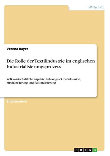 Die Rolle der Textilindustrie im englischen Industrialisierungsprozess: Volkswirtschaftliche Aspekte, Führungssektordiskussion, Mechanisierung und Rationalisierung