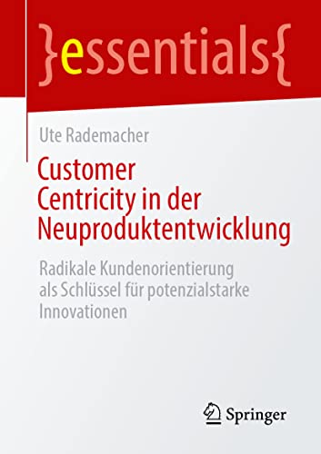 Customer Centricity in der Neuproduktentwicklung: Radikale Kundenorientierung als Schlüssel für potenzialstarke Innovationen (essentials)