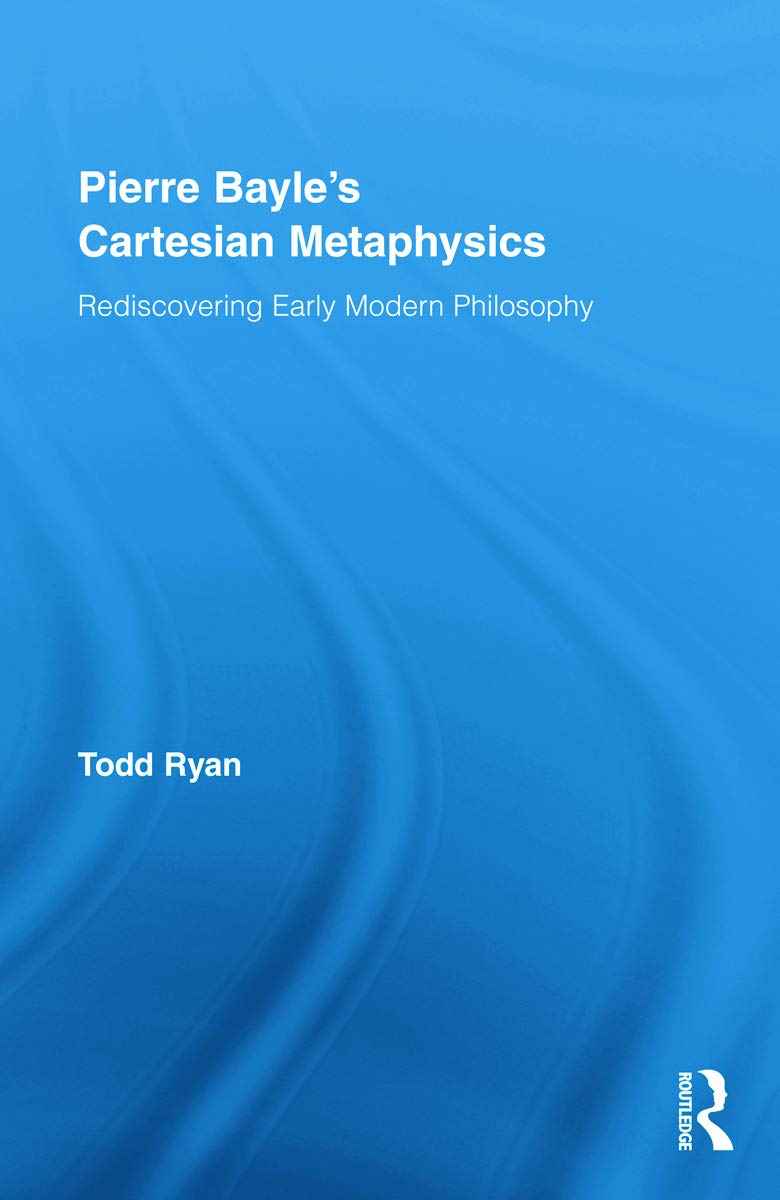 Pierre Bayle's Cartesian Metaphysics: Rediscovering Early Modern Philosophy (Routledge Studies in Seventeenth-Century Philosophy)