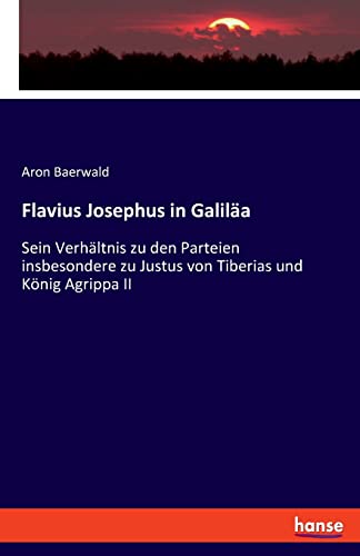 Flavius Josephus in Galiläa: Sein Verhältnis zu den Parteien insbesondere zu Justus von Tiberias und König Agrippa II