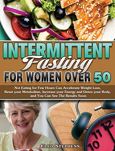 Intermittent Fasting For Women Over 50: Not Eating for Few Hours Can Accelerate Weight Loss, Reset your Metabolism, Increase your Energy and Detox your Body, and You Can See The Results Soon