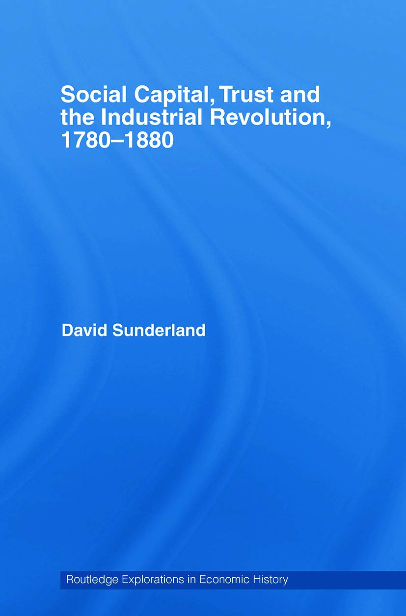 Social Capital, Trust and the Industrial Revolution: 1780-1880 (Routledge Explorations in Economic History)