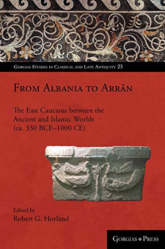 From Albania to Arr¿n: The East Caucasus between the Ancient and Islamic Worlds (ca. 330 BCE-1000 CE) (Gorgias Studies in Classical and Late Antiquity)