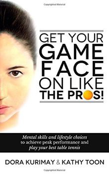 Get Your Game Face On Like The Pros!: Mental Skills And Lifestyle Choices To Achieve Peak Performance And Play Your Best Table Tennis