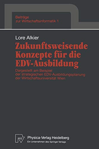 Zukunftsweisende Konzepte für die E.D.V.-Ausbildung: Dargestellt am Beispiel der strategischen E.D.V.-Ausbildungsplanung der Wirtschaftsuniversität Wien (Beiträge zur Wirtschaftsinformatik, 1, Band 1)