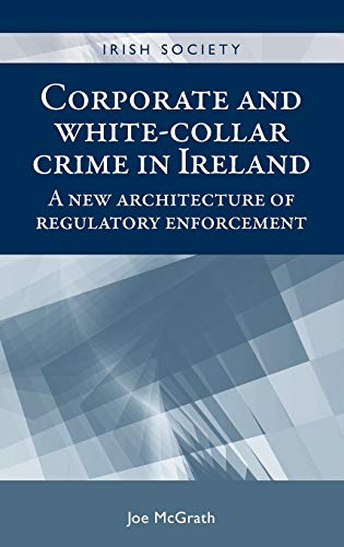 Corporate and White-Collar Crime in Ireland: A New Architecture of Regulatory Enforcement (Irish Society)
