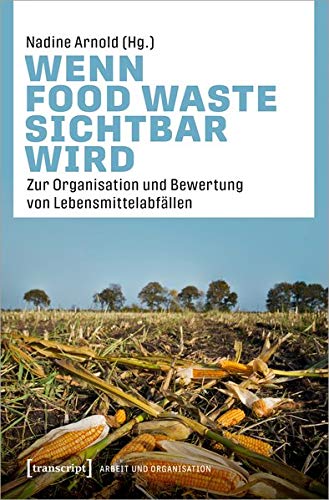 Wenn Food Waste sichtbar wird: Zur Organisation und Bewertung von Lebensmittelabfällen (Arbeit und Organisation, Bd. 4)
