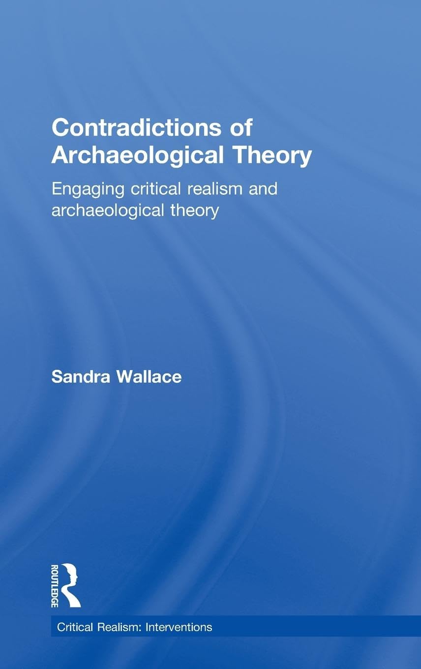 Contradictions of Archaeological Theory: Engaging Critical Realism and Archaeological Theory (Critical Realism: Interventions)
