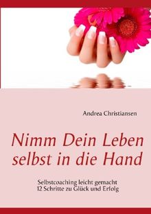 Nimm Dein Leben selbst in die Hand: 12 Schritte zu Glück und Erfolg