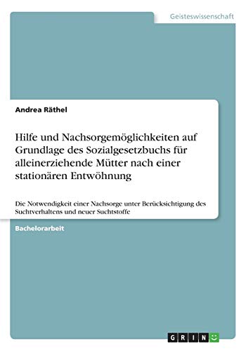 Hilfe und Nachsorgemöglichkeiten auf Grundlage des Sozialgesetzbuchs für alleinerziehende Mütter nach einer stationären Entwöhnung: Die Notwendigkeit ... des Suchtverhaltens und neuer Suchtstoffe