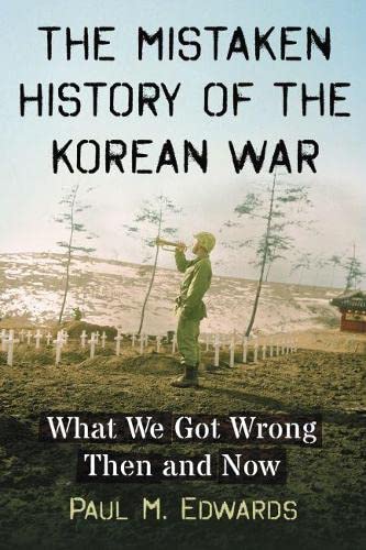Edwards, Paul M. The Mistaken History Of The Korean War, What We Got Wrong Then And Now