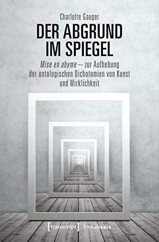 Der Abgrund im Spiegel: Mise en abyme - zur Aufhebung der ontologischen Dichotomien von Kunst und Wirklichkeit (Metabasis - Transkriptionen zwischen Literaturen, Künsten und Medien, Bd. 57)