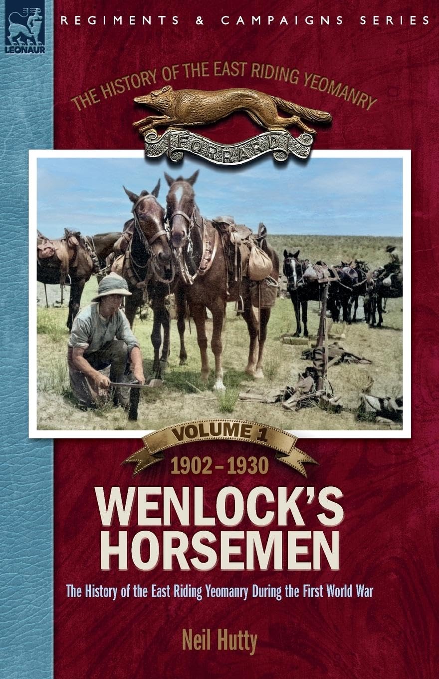The History of the East Riding Yeomanry VOLUME 1: Wenlock's Horsemen: The East Riding Yeomanry in the First World War 1902-1930