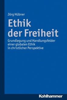 Ethik der Freiheit; Grundlegung und Handlungsfelder einer globalen Ethik in christlicher Perspektive