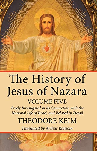 The History of Jesus of Nazara, Volume Five: Freely Investigated in its Connection with the National Life of Israel, and Related in Detail