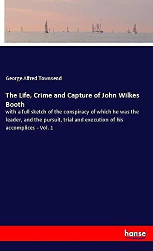 The Life, Crime and Capture of John Wilkes Booth: with a full sketch of the conspiracy of which he was the leader, and the pursuit, trial and execution of his accomplices - Vol. 1