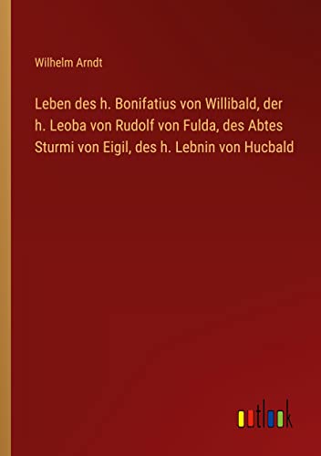 Leben des h. Bonifatius von Willibald, der h. Leoba von Rudolf von Fulda, des Abtes Sturmi von Eigil, des h. Lebnin von Hucbald