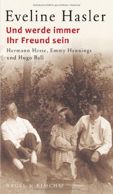 Und werde immer Ihr Freund sein: Hermann Hesse, Emmy Hennings und Hugo Ball