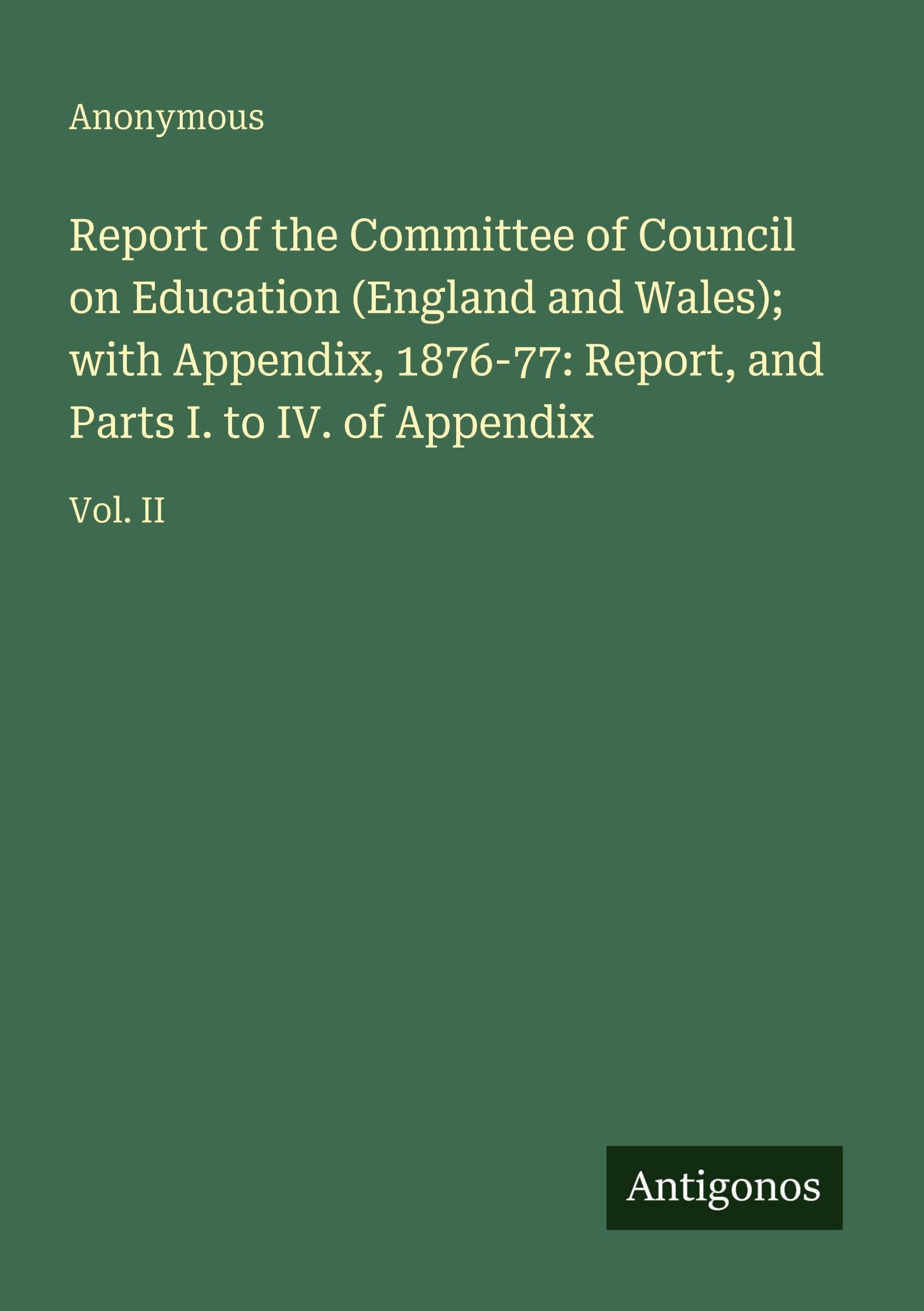 Report of the Committee of Council on Education (England and Wales); with Appendix, 1876-77: Report, and Parts I. to IV. of Appendix: Vol. II