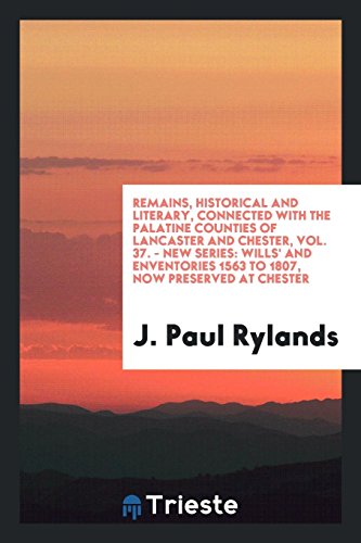 Remains, Historical and Literary, Connected with the Palatine Counties of Lancaster and Chester, Vol. 37. - New Series: Wills' and Enventories 1563 to 1807, Now Preserved at Chester