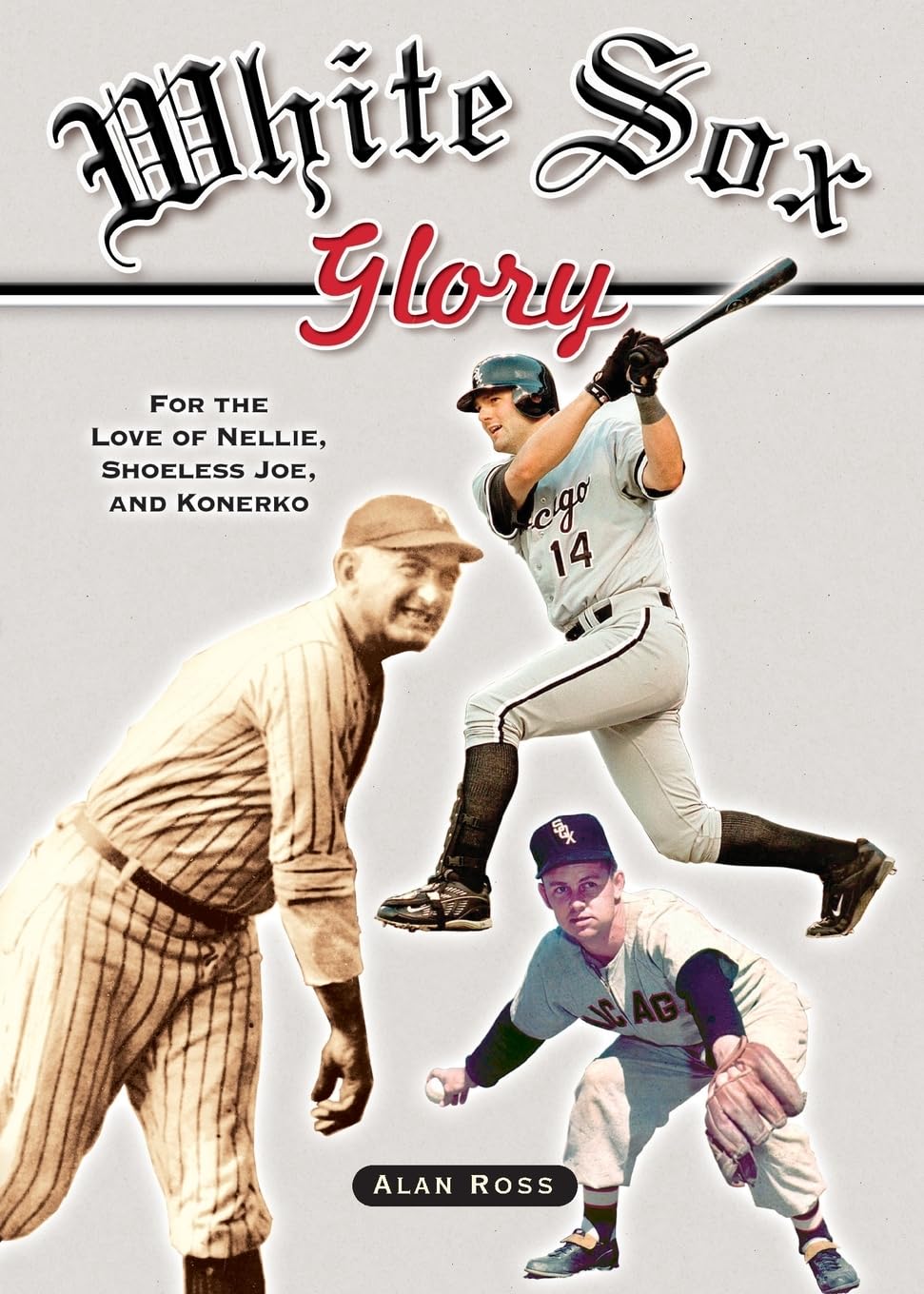 Alan Ross White Sox Glory, For The Love Of Nellie, Shoeless Joe, And Konerko