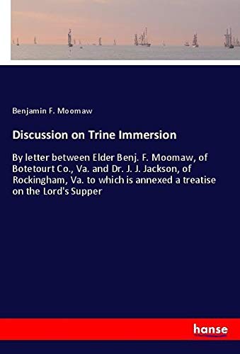 Discussion on Trine Immersion: By letter between Elder Benj. F. Moomaw, of Botetourt Co., Va. and Dr. J. J. Jackson, of Rockingham, Va. to which is annexed a treatise on the Lord's Supper