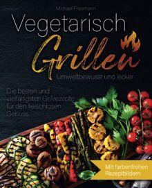 Vegetarisch Grillen: Umweltbewusst und lecker - Die besten und vielfältigsten Grillrezepte für den fleischlosen Genuss