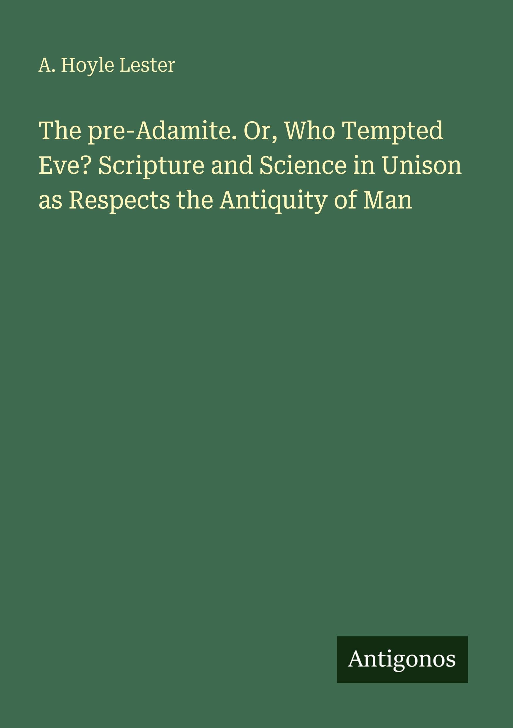The pre-Adamite. Or, Who Tempted Eve? Scripture and Science in Unison as Respects the Antiquity of Man
