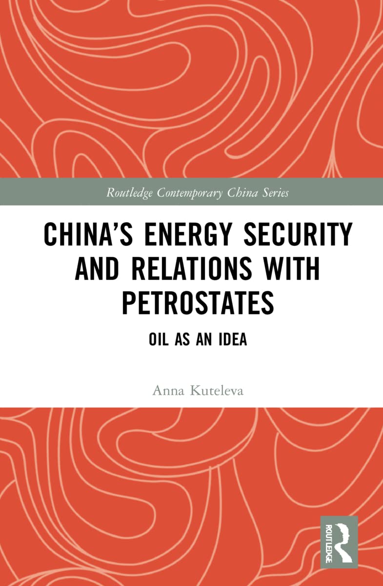 China’s Energy Security and Relations With Petrostates: Oil as an Idea (Routledge Contemporary China)