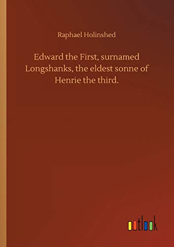 Edward the First, surnamed Longshanks, the eldest sonne of Henrie the third.