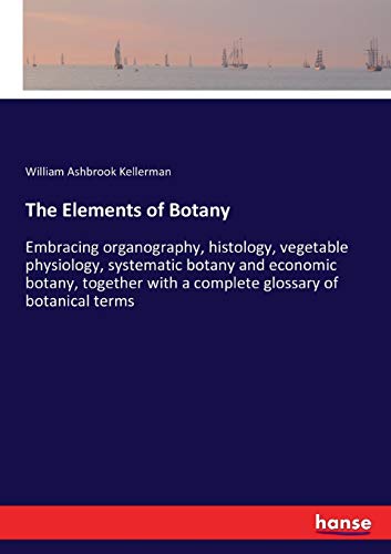 The Elements of Botany: Embracing organography, histology, vegetable physiology, systematic botany and economic botany, together with a complete glossary of botanical terms