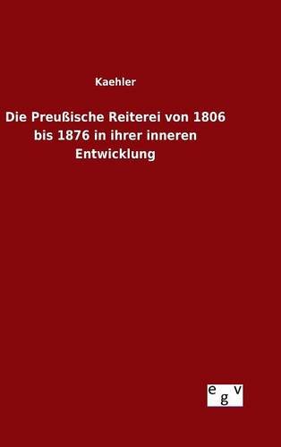 Die Preußische Reiterei von 1806 bis 1876 in ihrer inneren Entwicklung
