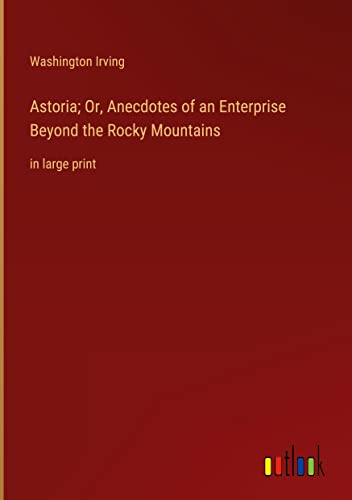 Astoria; Or, Anecdotes of an Enterprise Beyond the Rocky Mountains: in large print