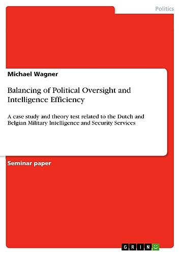 Balancing of Political Oversight and Intelligence Efficiency: A case study and theory test related to the Dutch and Belgian Military Intelligence and Security Services