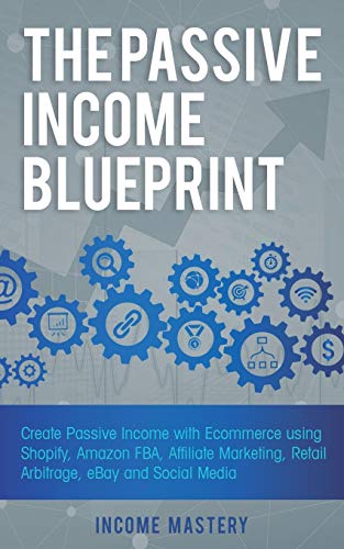The Passive Income Blueprint: Create Passive Income with Ecommerce using Shopify, Amazon FBA, Affiliate Marketing, Retail Arbitrage, eBay and Social Media
