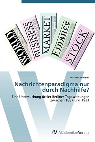 Nachrichtenparadigma nur durch Nachhilfe?: Eine Untersuchung dreier Berliner Tageszeitungen zwischen 1887 und 1931